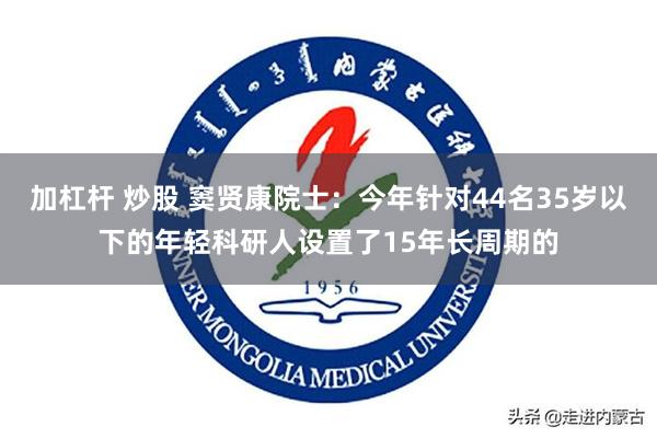 加杠杆 炒股 窦贤康院士：今年针对44名35岁以下的年轻科研人设置了15年长周期的