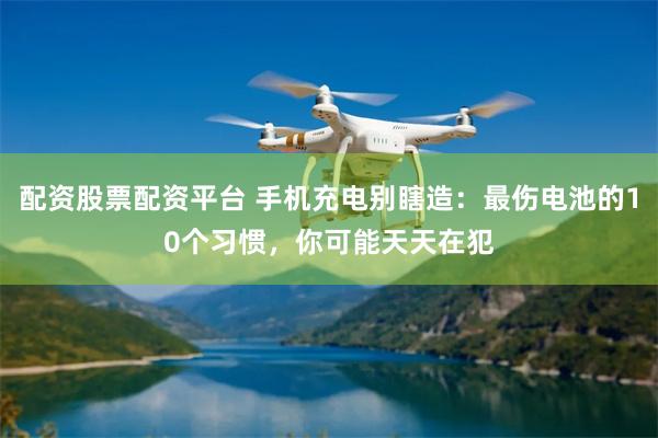 配资股票配资平台 手机充电别瞎造：最伤电池的10个习惯，你可能天天在犯
