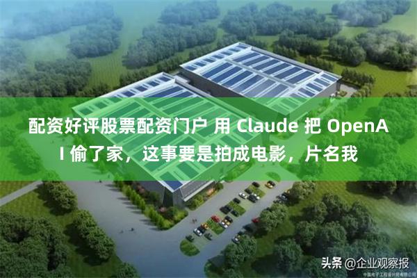 配资好评股票配资门户 用 Claude 把 OpenAI 偷了家，这事要是拍成电影，片名我