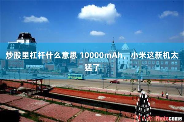 炒股里杠杆什么意思 10000mAh，小米这新机太猛了