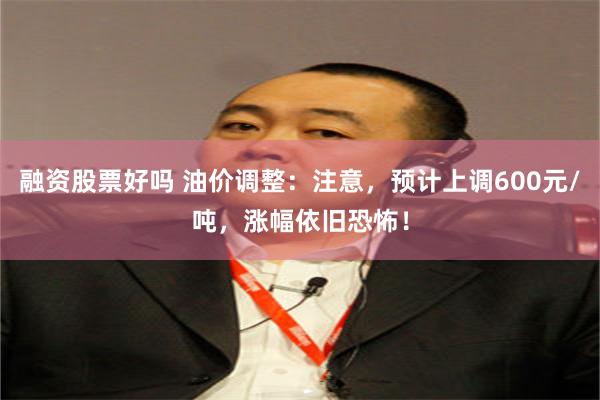 融资股票好吗 油价调整：注意，预计上调600元/吨，涨幅依旧恐怖！