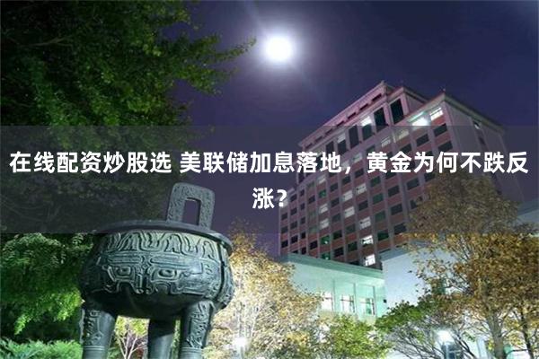 在线配资炒股选 美联储加息落地，黄金为何不跌反涨？