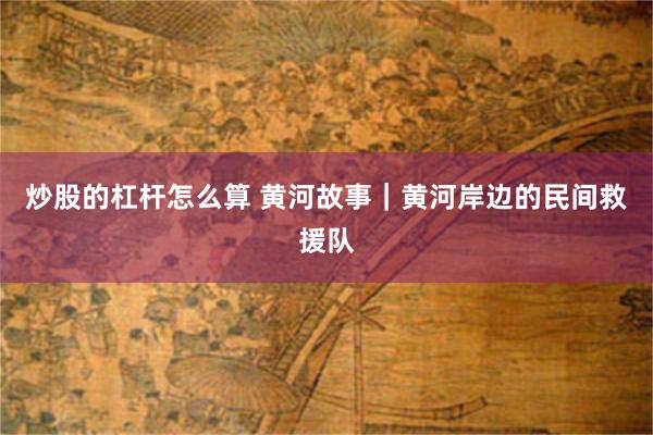 炒股的杠杆怎么算 黄河故事｜黄河岸边的民间救援队