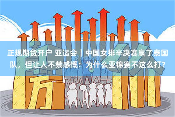 正规期货开户 亚运会｜中国女排半决赛赢了泰国队，但让人不禁感慨：为什么亚锦赛不这么打？