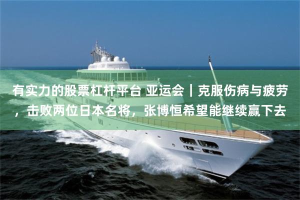 有实力的股票杠杆平台 亚运会｜克服伤病与疲劳，击败两位日本名将，张博恒希望能继续赢下去