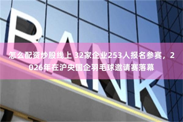 怎么配资炒股线上 32家企业253人报名参赛，2026年在沪央国企羽毛球邀请赛落幕