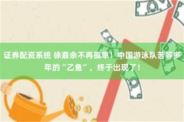 证券配资系统 徐嘉余不再孤单！中国游泳队苦等多年的“乙鱼”，终于出现了！