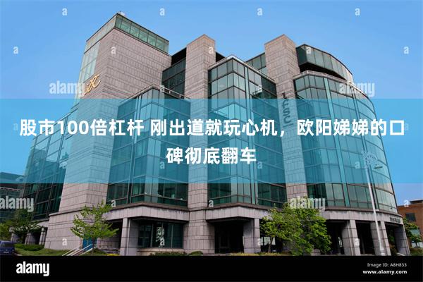 股市100倍杠杆 刚出道就玩心机，欧阳娣娣的口碑彻底翻车