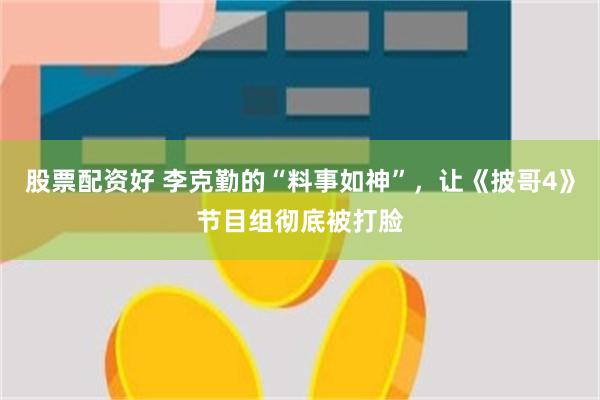 股票配资好 李克勤的“料事如神”,让《披哥4》节目组彻底被打脸