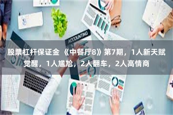 股票杠杆保证金 《中餐厅8》第7期，1人新天赋觉醒，1人尴尬，2人翻车，2人高情商