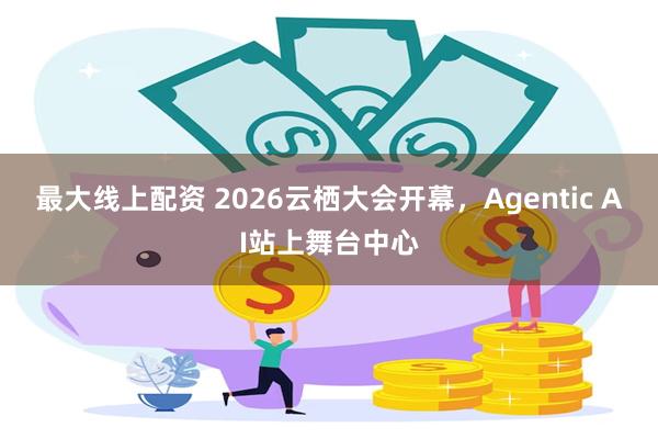 最大线上配资 2026云栖大会开幕，Agentic AI站上舞台中心