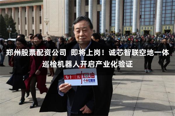 郑州股票配资公司  即将上岗！诚芯智联空地一体巡检机器人开启产业化验证