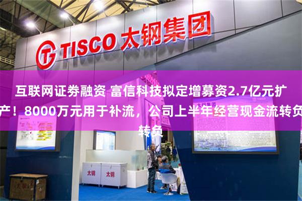 互联网证劵融资 富信科技拟定增募资2.7亿元扩产！8000万元用于补流，公司上半年经营现金流转负