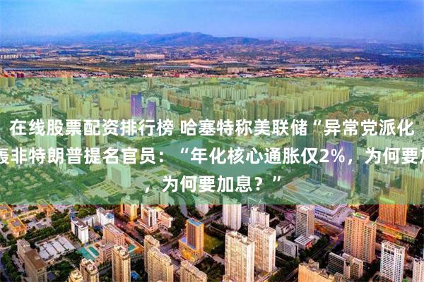 在线股票配资排行榜 哈塞特称美联储“异常党派化”，炮轰非特朗普提名官员：“年化核心通胀仅2%，为何要加息？”