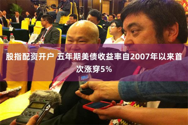 股指配资开户 五年期美债收益率自2007年以来首次涨穿5%