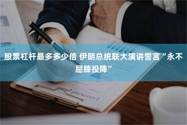 股票杠杆最多多少倍 伊朗总统联大演讲誓言“永不屈膝投降”
