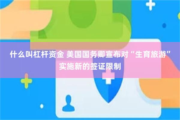 什么叫杠杆资金 美国国务卿宣布对“生育旅游”实施新的签证限制