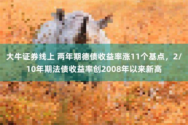 大牛证券线上 两年期德债收益率涨11个基点，2/10年期法债收益率创2008年以来新高