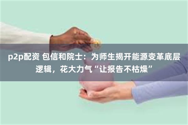 p2p配资 包信和院士：为师生揭开能源变革底层逻辑，花大力气“让报告不枯燥”