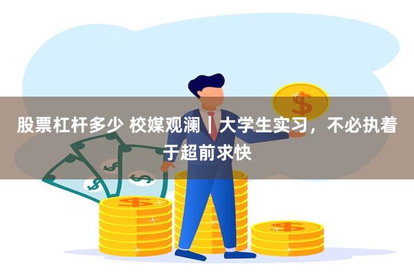 股票杠杆多少 校媒观澜｜大学生实习，不必执着于超前求快
