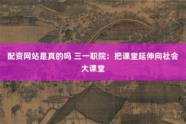 配资网站是真的吗 三一职院：把课堂延伸向社会大课堂