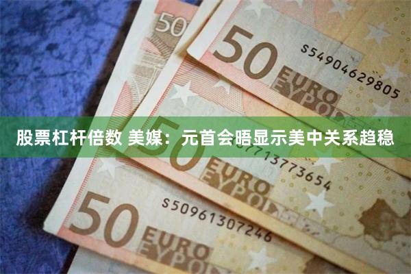 股票杠杆倍数 美媒：元首会晤显示美中关系趋稳