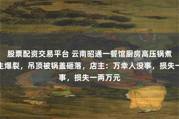 股票配资交易平台 云南昭通一餐馆厨房高压锅煮肉时发生爆裂，吊顶被锅盖砸落，店主：万幸人没事，损失一两万元