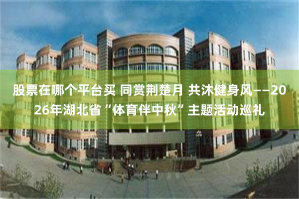 股票在哪个平台买 同赏荆楚月 共沐健身风——2026年湖北省“体育伴中秋”主题活动巡礼
