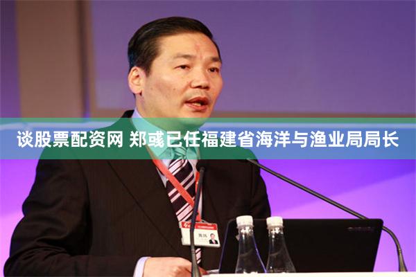 谈股票配资网 郑彧已任福建省海洋与渔业局局长