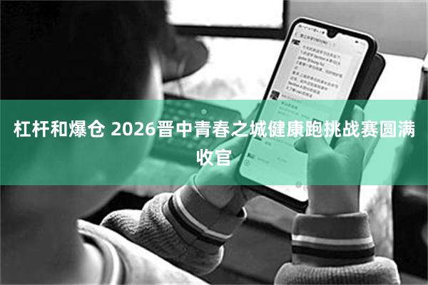 杠杆和爆仓 2026晋中青春之城健康跑挑战赛圆满收官