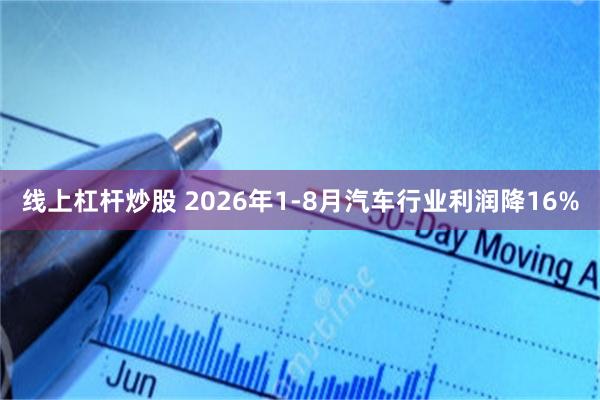 线上杠杆炒股 2026年1-8月汽车行业利润降16%