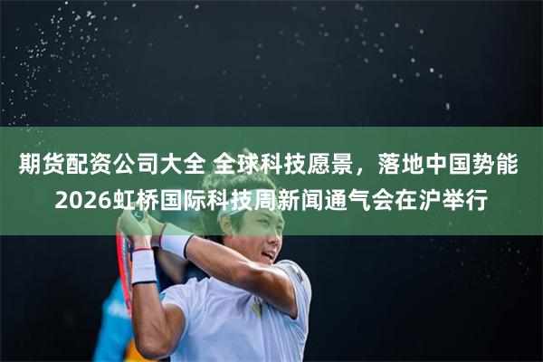 期货配资公司大全 全球科技愿景,落地中国势能 2026虹桥国际科技周新闻通气会在沪举行