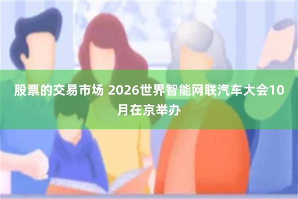 股票的交易市场 2026世界智能网联汽车大会10月在京举办