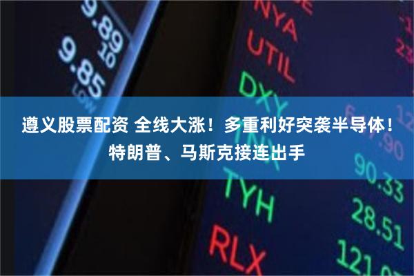 遵义股票配资 全线大涨！多重利好突袭半导体！特朗普、马斯克接连出手