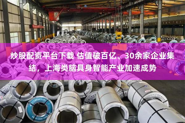 炒股配资平台下载 估值破百亿、30余家企业集结，上海类脑具身智能产业加速成势