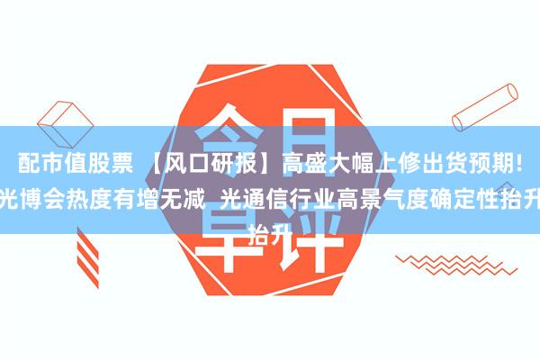 配市值股票 【风口研报】高盛大幅上修出货预期!光博会热度有增无减  光通信行业高景气度确定性抬升