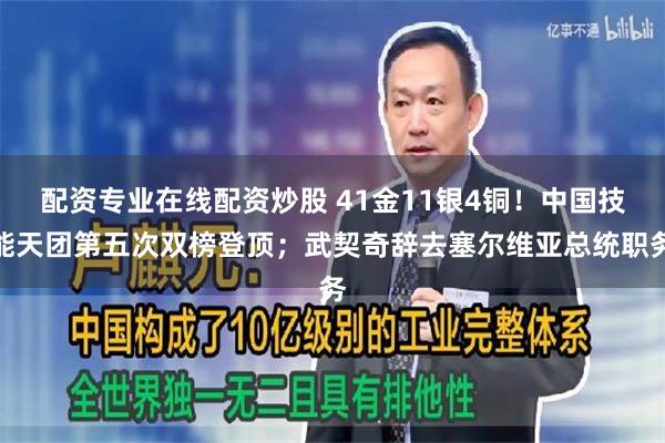 配资专业在线配资炒股 41金11银4铜！中国技能天团第五次双榜登顶；武契奇辞去塞尔维亚总统职务