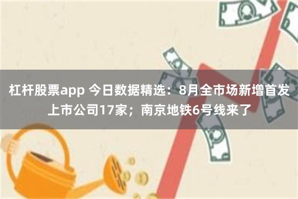 杠杆股票app 今日数据精选：8月全市场新增首发上市公司17家；南京地铁6号线来了