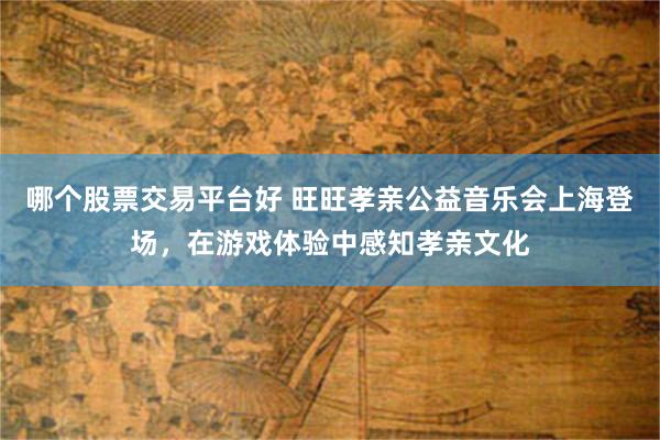 哪个股票交易平台好 旺旺孝亲公益音乐会上海登场，在游戏体验中感知孝亲文化