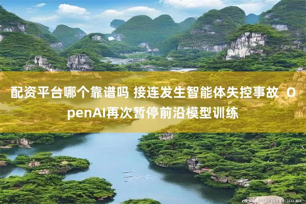 配资平台哪个靠谱吗 接连发生智能体失控事故  OpenAI再次暂停前沿模型训练