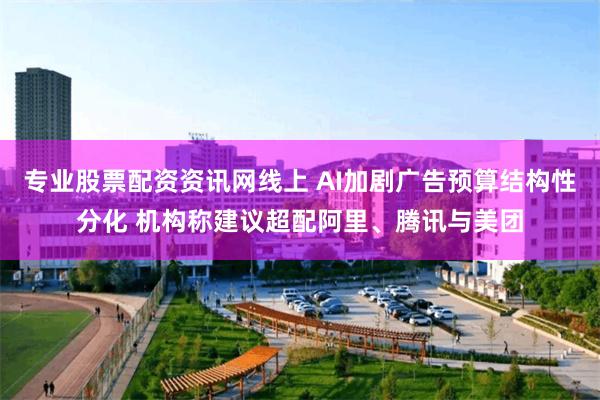 专业股票配资资讯网线上 AI加剧广告预算结构性分化 机构称建议超配阿里、腾讯与美团