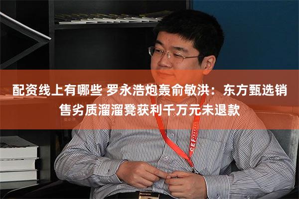 配资线上有哪些 罗永浩炮轰俞敏洪：东方甄选销售劣质溜溜凳获利千万元未退款