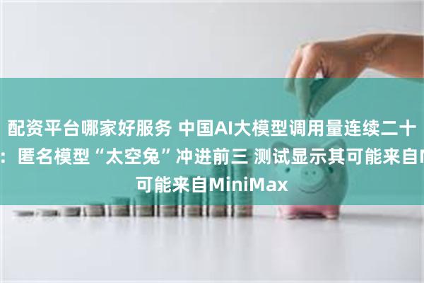 配资平台哪家好服务 中国AI大模型调用量连续二十二周领跑：匿名模型“太空兔”冲进前三 测试显示其可能来自MiniMax