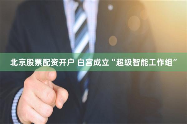 北京股票配资开户 白宫成立“超级智能工作组”