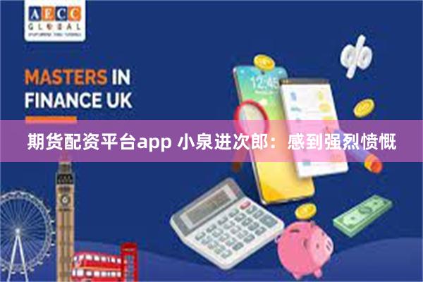 期货配资平台app 小泉进次郎：感到强烈愤慨