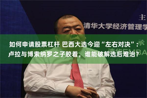 如何申请股票杠杆 巴西大选今迎“左右对决”：卢拉与博索纳罗之子胶着，谁能破解选后难治？