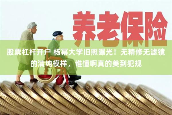股票杠杆开户 杨幂大学旧照曝光！无精修无滤镜的清纯模样，谁懂啊真的美到犯规
