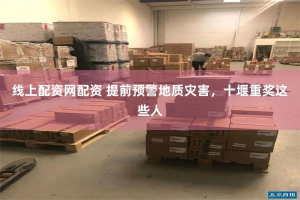 线上配资网配资 提前预警地质灾害，十堰重奖这些人
