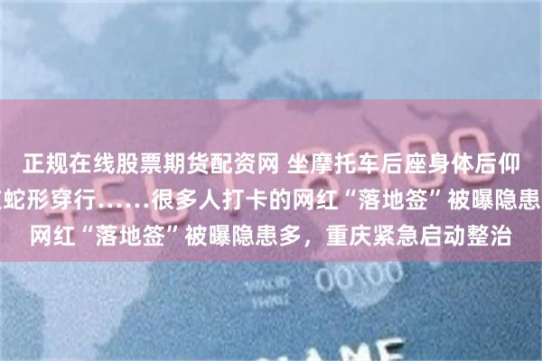 正规在线股票期货配资网 坐摩托车后座身体后仰炸街摆拍，在直行车道蛇形穿行……很多人打卡的网红“落地签”被曝隐患多，重庆紧急启动整治
