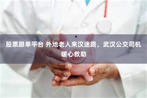 股票跟单平台 外地老人来汉迷路，武汉公交司机暖心救助